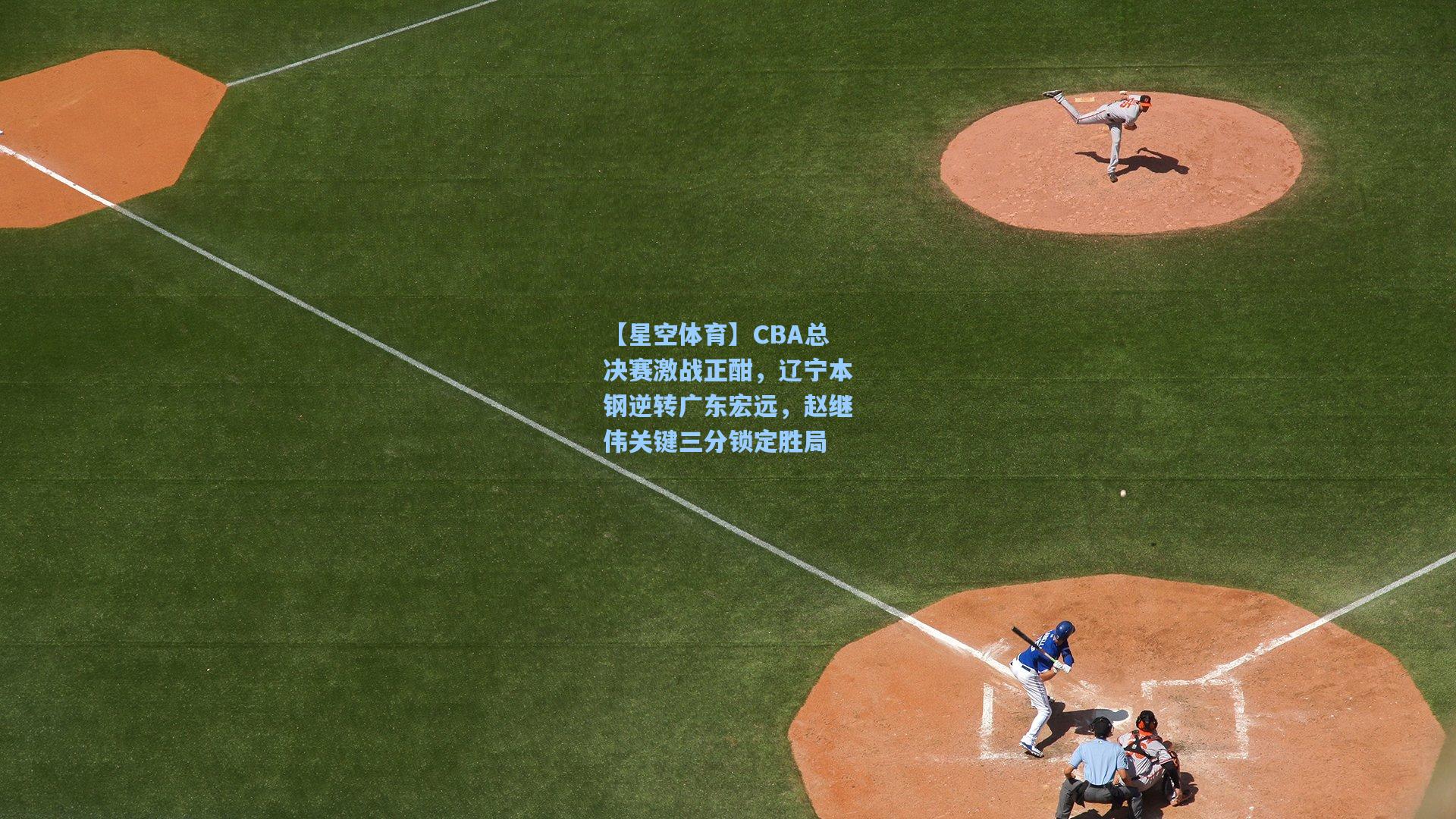 【星空体育】CBA总决赛激战正酣，辽宁本钢逆转广东宏远，赵继伟关键三分锁定胜局