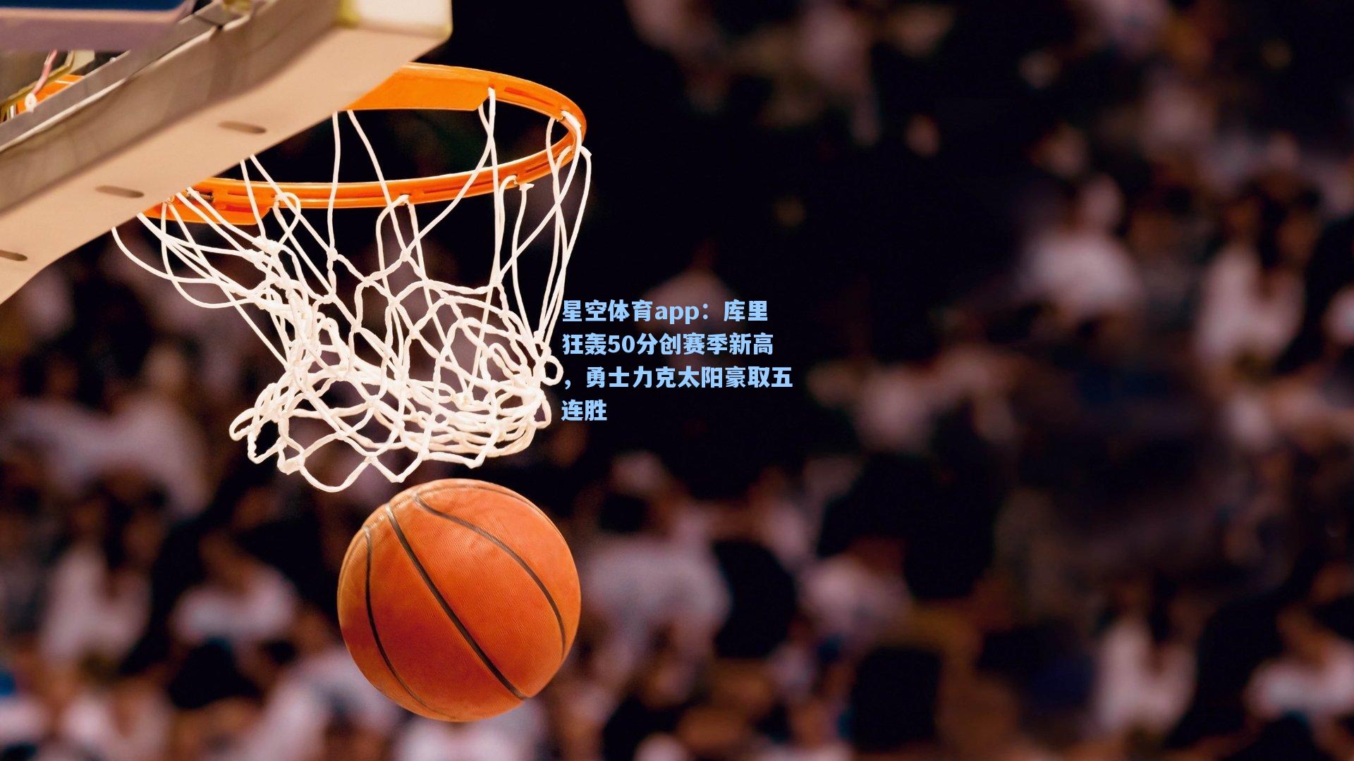 星空体育app：库里狂轰50分创赛季新高，勇士力克太阳豪取五连胜