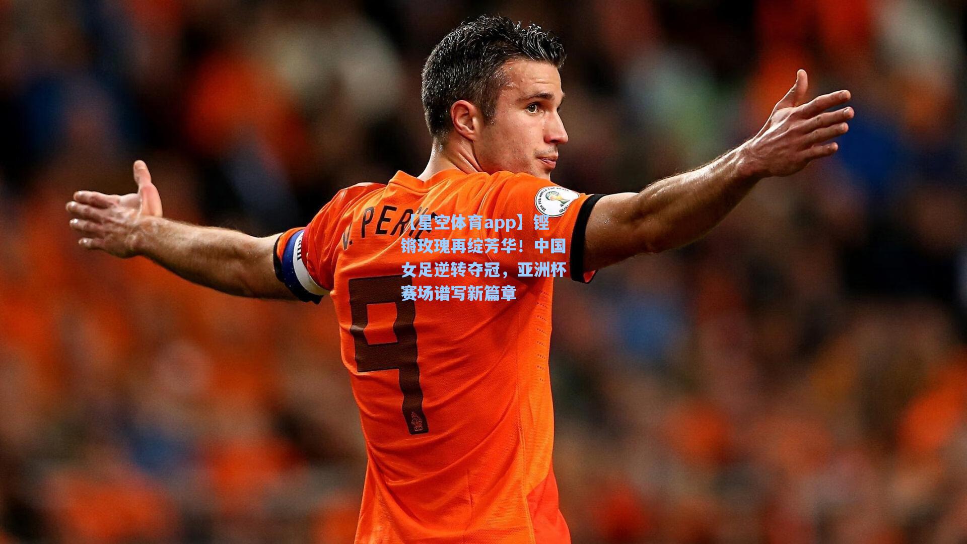 铿锵玫瑰再绽芳华!中国女足逆转夺冠,亚洲杯赛场谱写新篇章