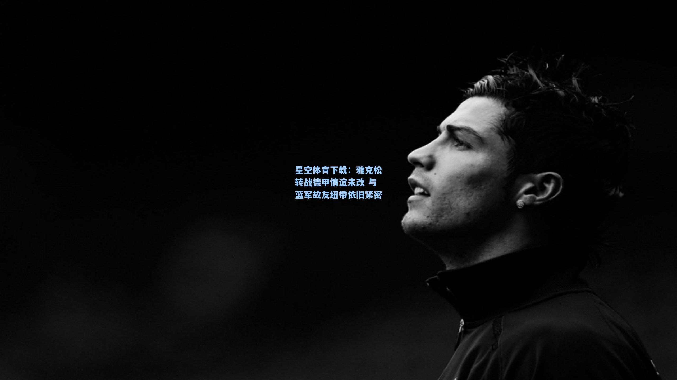 雅克松转战德甲情谊未改 与蓝军故友纽带依旧紧密